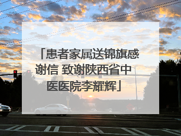 患者家属送锦旗感谢信 致谢陕西省中医医院李耀辉